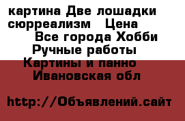 картина Две лошадки ...сюрреализм › Цена ­ 21 000 - Все города Хобби. Ручные работы » Картины и панно   . Ивановская обл.